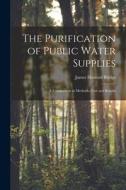 The Purification of Public Water Supplies [microform]: a Comparison in Methods, Cost and Results di James Howard Bridge edito da LIGHTNING SOURCE INC