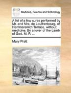 A List Of A Few Cures Performed By Mr. And Mrs. De Loutherbourg, Of Hammersmith Terrace, Without Medicine. By A Lover Of The Lamb Of God. M. P. ... di Mary Pratt edito da Gale Ecco, Print Editions