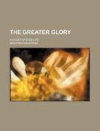 The Greater Glory; A Story Of High Life di Maarten Maartens edito da Rarebooksclub.com