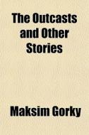 The Outcasts And Other Stories di Maksim Gorky edito da General Books