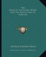 The Book of the Secret Word and the Higher Way to Fortune di Arthur Edward Waite edito da Kessinger Publishing