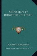 Christianity Judged by Its Fruits di Charles Croslegh edito da Kessinger Publishing