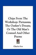 Chips from the Workshop: Parnassus; The Outlaw's Dream; Or the Old Man's Counsel and Other Poems di Charles Ives edito da Kessinger Publishing