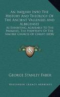 An  Inquiry Into the History and Theology of the Ancient Vallenses and Albigenses: As Exhibiting, Agreeably to the Promises, the Perpetuity of the Sin di George Stanley Faber edito da Kessinger Publishing