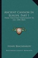 Ancient Cannon in Europe, Part 1: From Their First Employment to A.D. 1350 (1865) di Henry Brackenbury edito da Kessinger Publishing