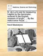 M. De Luc's Rule For Measuring Heights By The Barometer, Reduced To The English Measure Of Length, ... By The Astronomer Royal. ... di Nevil Maskelyne edito da Gale Ecco, Print Editions