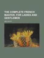 The Complete French Master, for Ladies and Gentlemen di Abel Boyer edito da Rarebooksclub.com