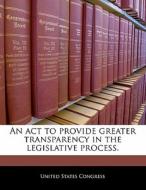 An Act To Provide Greater Transparency In The Legislative Process. edito da Bibliogov