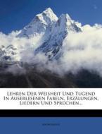 Lehren Der Weisheit Und Tugend In Auserlesenen Fabeln, Erzälungen, Liedern Und Sprüchen... di Anonymous edito da Nabu Press