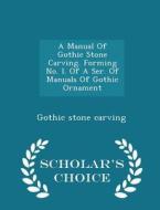 A Manual Of Gothic Stone Carving. Forming No. I. Of A Ser. Of Manuals Of Gothic Ornament - Scholar's Choice Edition di Gothic Stone Carving edito da Scholar's Choice