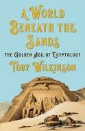 A World Beneath the Sands: The Golden Age of Egyptology di Toby Wilkinson edito da W W NORTON & CO