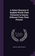 A Select Glossary Of English Words Used Formerly In Senses Different From Their Present di Richard Chenevix Trench edito da Palala Press