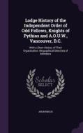 Lodge History Of The Independent Order Of Odd Fellows, Knights Of Pythias And A.o.u.w., Vancouver, B.c. di Anonymous edito da Palala Press