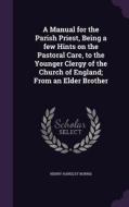 A Manual For The Parish Priest, Being A Few Hints On The Pastoral Care, To The Younger Clergy Of The Church Of England; From An Elder Brother di Henry Handley Norris edito da Palala Press