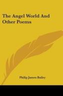 The Angel World And Other Poems di Philip James Bailey edito da Kessinger Publishing Co