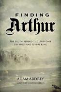 Finding Arthur: The True Origins of the Once and Future King di Adam Ardrey edito da OVERLOOK PR