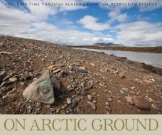 On Arctic Ground: Tracking Time Through Alaska's National Petroleum Reserve di Debbie Miller edito da MOUNTAINEERS BOOKS