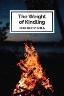 THE WEIGHT OF KINDLING: POEMS di PEGI DEITZ SHEA edito da LIGHTNING SOURCE UK LTD
