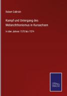 Kampf und Untergang des Melanchthonismus in Kursachsen di Robert Calinich edito da Salzwasser-Verlag GmbH