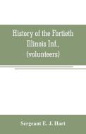 History of the Fortieth Illinois Inf., (volunteers) di Sergeant E. J. Hart edito da Alpha Editions
