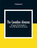 The Canadian Almanac And Repository Of Useful Knowledge For The Year 1889, Being The First After Leap Year; Containing Full And Authentic Commercial,  di Unknown edito da Alpha Editions