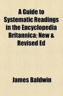 A Guide To Systematic Readings In The Encyclopedia Britannica; New & Revised Ed di James Baldwin edito da General Books Llc