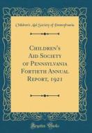 Children's Aid Society of Pennsylvania Fortieth Annual Report, 1921 (Classic Reprint) di Children's Aid Society of Pennsylvania edito da Forgotten Books