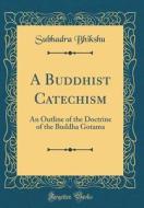 A Buddhist Catechism: An Outline of the Doctrine of the Buddha Gotama (Classic Reprint) di Subhadra Bhikshu edito da Forgotten Books