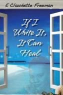 If I Write It, It Can Heal di Emily Claudette Freeman edito da Emily C. Freeman Holdings Llc