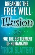 Breaking the Free Will Illusion for the Betterment of Humankind di 'Trick Slattery edito da Working Matter Publishing