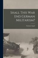 Shall This War End German Militarism? di Norman Angell edito da LIGHTNING SOURCE INC