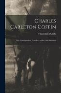 Charles Carleton Coffin: War Correspondent, Traveller, Author, and Statesman di William Elliot Griffis edito da LIGHTNING SOURCE INC