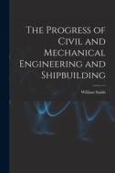 The Progress of Civil and Mechanical Engineering and Shipbuilding di William Smith edito da LEGARE STREET PR
