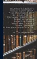 Memoirs of Mrs. Elizabeth Fisher, of the City of New-York, Daughter of the Rev. Harry Munro, Who Was a Chaplain in the British Army, During the Americ edito da LEGARE STREET PR