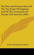 The Past and Present State of the Tea Trade of England, and of the Continents of Europe and America (1832) di Robert Montgomery Martin edito da Kessinger Publishing
