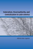 Federalism, Fiscal Authority, and Centralization in Latin America di Alberto Diaz-Cayeros edito da Cambridge University Press