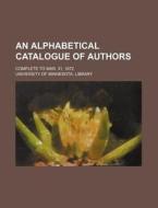 An Alphabetical Catalogue of Authors; Complete to Mar. 31, 1872 di University Of Minnesota Library edito da Rarebooksclub.com