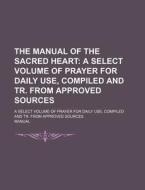 The Manual Of The Sacred Heart; A Select Volume Of Prayer For Daily Use, Compiled And Tr. From Approved Sources. A Select Volume Of Prayer For Daily U di Manual edito da General Books Llc