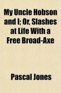 My Uncle Hobson And I; Or, Slashes At Life With A Free Broad-axe di Pascal Jones edito da General Books Llc