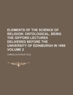 Elements of the Science of Religion Volume 2; Ontological, Being the Gifford Lectures Delivered Before the University of Edinburgh in 1898 di Cornelis Petrus Tiele edito da Rarebooksclub.com