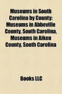 Museums In South Carolina By County: Museums In Abbeville County, South Carolina, Museums In Aiken County, South Carolina edito da Books Llc