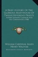 A Brief History of the Glorious Martyrdom of Twelve Reverend Priests: Father Edmund Campion and His Companions (1908) di William Cardinal Allen edito da Kessinger Publishing