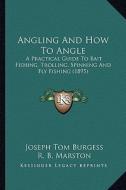 Angling and How to Angle: A Practical Guide to Bait Fishing, Trolling, Spinning and Fly Fishing (1895) di Joseph Tom Burgess edito da Kessinger Publishing