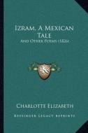 Izram, a Mexican Tale: And Other Poems (1826) di Charlotte Elizabeth edito da Kessinger Publishing