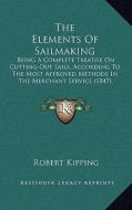 The Elements of Sailmaking: Being a Complete Treatise on Cutting-Out Sails, According to the Most Approved Methods in the Merchant Service (1847) di Robert Kipping edito da Kessinger Publishing