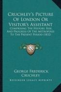 Cruchleya Acentsacentsa A-Acentsa Acentss Picture of London or Visitora Acentsacentsa A-Acentsa Acentss Assistant: Comprising the History, Rise, and P di George Frederick Cruchley edito da Kessinger Publishing