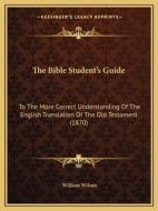 The Bible Student's Guide: To the More Correct Understanding of the English Translation of the Old Testament (1870) di William Wilson edito da Kessinger Publishing
