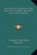 Why Jacob's Ladder Is the Electric Pathway Between Suns and Planets di George Woodard Warder edito da Kessinger Publishing