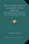 True Stories about Children of All Nations: True Stories of Boys and Girls in Every Land, Their Sports and Games and How They Live (1906) di Lindley Smyth edito da Kessinger Publishing