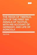 The Reign of Tiberius, Out of the First Six Annals of Tacitus;. With His Account of Germany, and Life of Agricola di Tacitus edito da HardPress Publishing